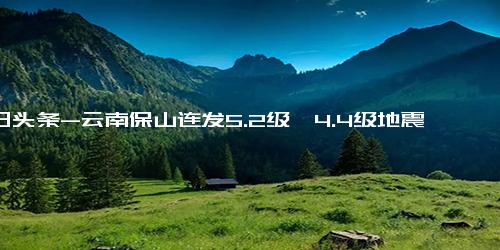 今日头条-云南保山连发5.2级、4.4级地震 房屋受损、道路中断